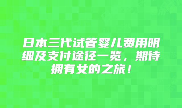 日本三代试管婴儿费用明细及支付途径一览，期待拥有女的之旅！