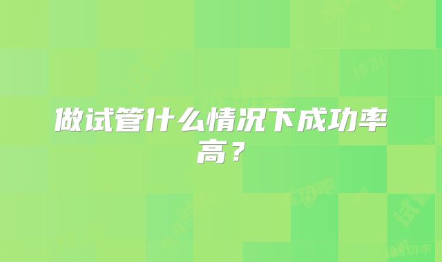 做试管什么情况下成功率高？