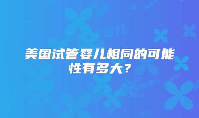 美国试管婴儿相同的可能性有多大?