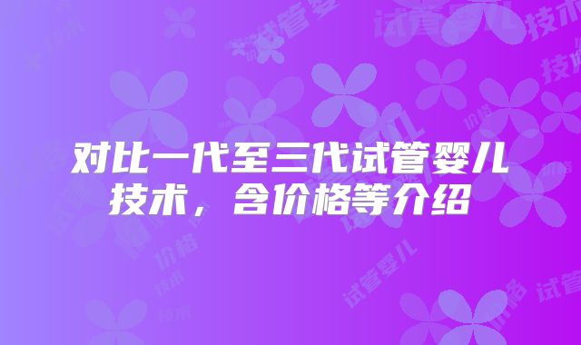 对比一代至三代试管婴儿技术，含价格等介绍