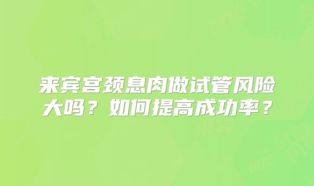 来宾宫颈息肉做试管风险大吗？如何提高成功率？