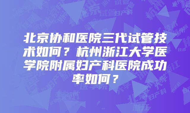 北京协和医院三代试管技术如何?杭州浙江大学医学院附属妇产科医院成功率如何?