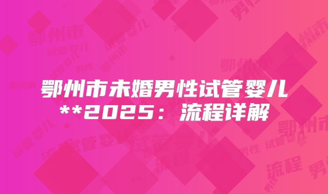 鄂州市未婚男性试管婴儿**2025:流程详解