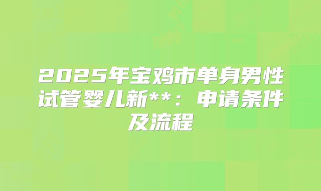 2025年宝鸡市单身男性试管婴儿新**：申请条件及流程
