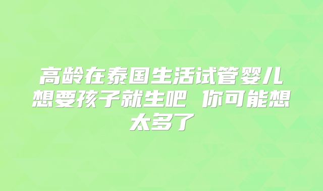 高龄在泰国生活试管婴儿想要孩子就生吧 你可能想太多了