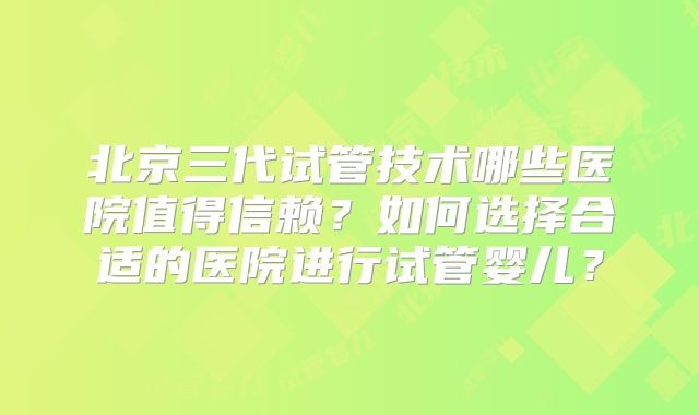 北京三代试管技术哪些医院值得信赖？如何选择合适的医院进行试管婴儿？