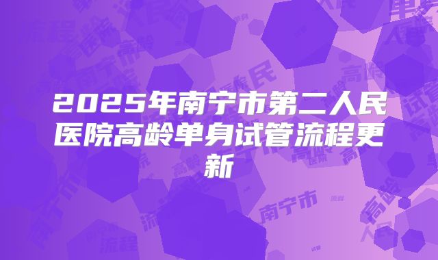 2025年南宁市第二人民医院高龄单身试管流程更新
