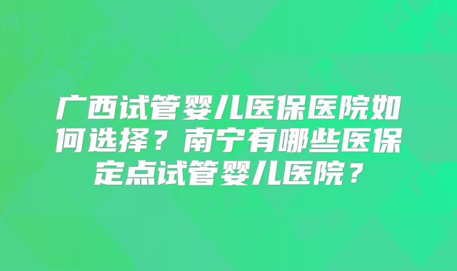 广西试管婴儿医保医院如何选择?南宁有哪些医保定点试管婴儿医院?