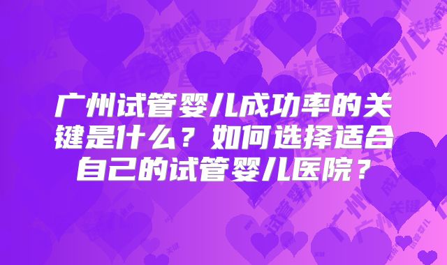 广州试管婴儿成功率的关键是什么？如何选择适合自己的试管婴儿医院？