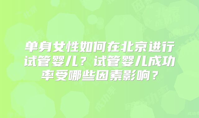 单身女性如何在北京进行试管婴儿？试管婴儿成功率受哪些因素影响？