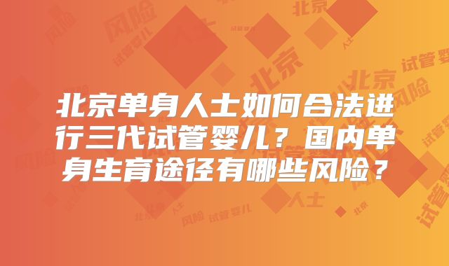 北京单身人士如何合法进行三代试管婴儿?国内单身生育途径有哪些风险?
