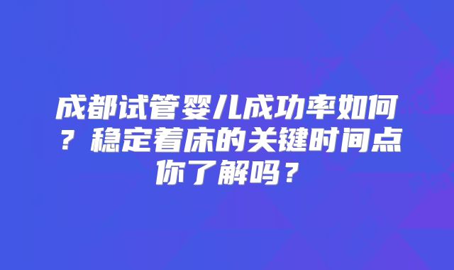 成都试管婴儿成功率如何？稳定着床的关键时间点你了解吗？