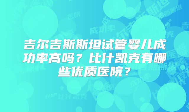 吉尔吉斯斯坦试管婴儿成功率高吗?比什凯克有哪些优质医院?