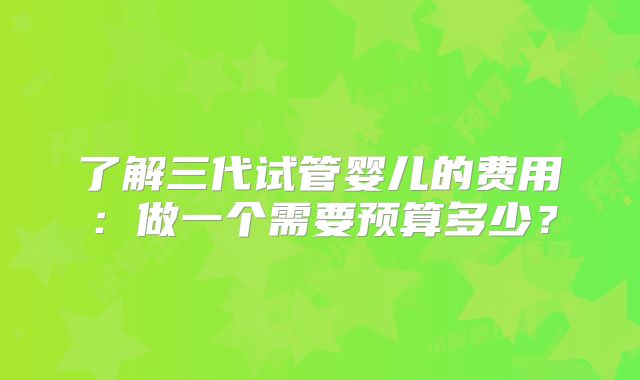 了解三代试管婴儿的费用：做一个需要预算多少？