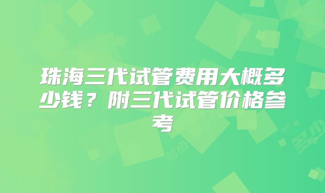 珠海三代试管费用大概多少钱？附三代试管价格参考