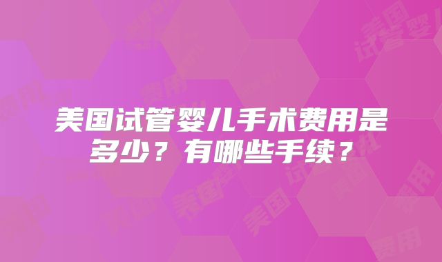 美国试管婴儿手术费用是多少?有哪些手续?