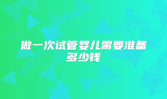 做一次试管婴儿需要准备多少钱