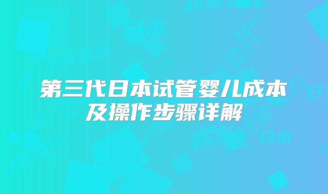 第三代日本试管婴儿成本及操作步骤详解