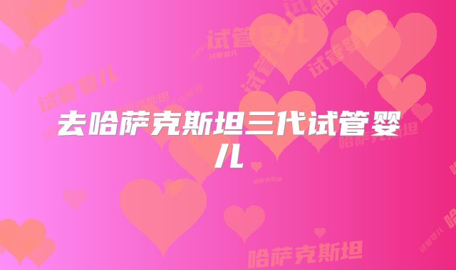 去哈萨克斯坦三代试管婴儿