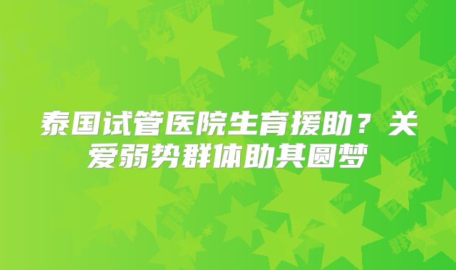 泰国试管医院生育援助?关爱弱势群体助其圆梦