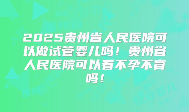 2025贵州省人民医院可以做试管婴儿吗！贵州省人民医院可以看不孕不育吗！