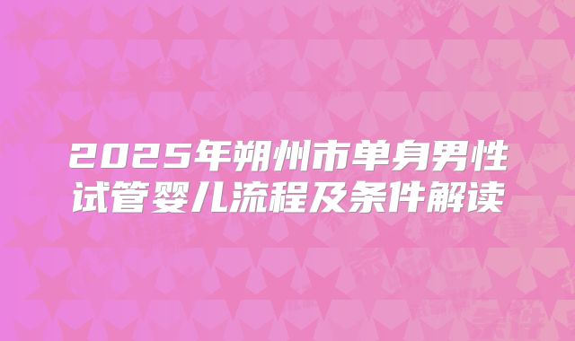 2025年朔州市单身男性试管婴儿流程及条件解读