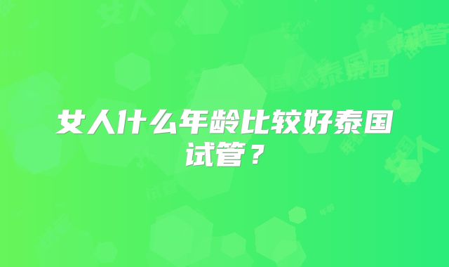 女人什么年龄比较好泰国试管?