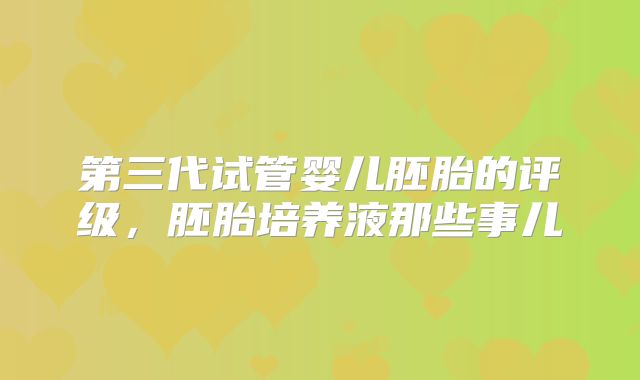 第三代试管婴儿胚胎的评级，胚胎培养液那些事儿