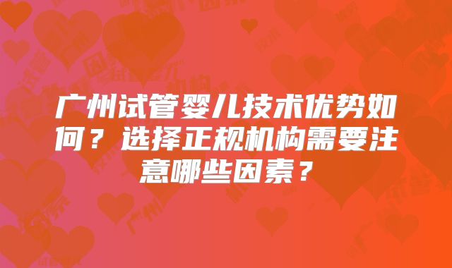 广州试管婴儿技术优势如何?选择正规机构需要注意哪些因素?