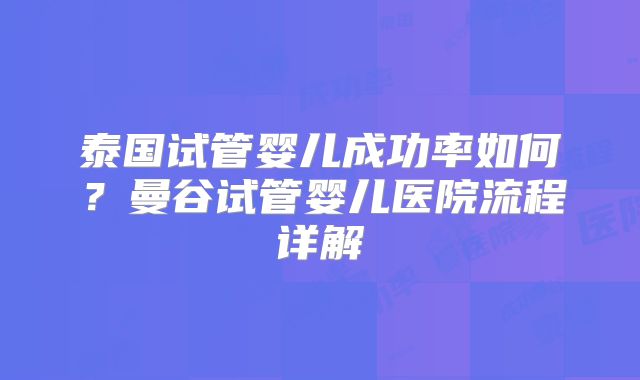 泰国试管婴儿成功率如何?曼谷试管婴儿医院流程详解