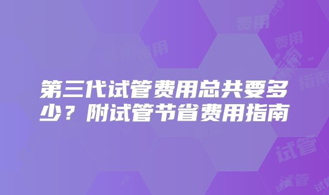 第三代试管费用总共要多少?附试管节省费用指南