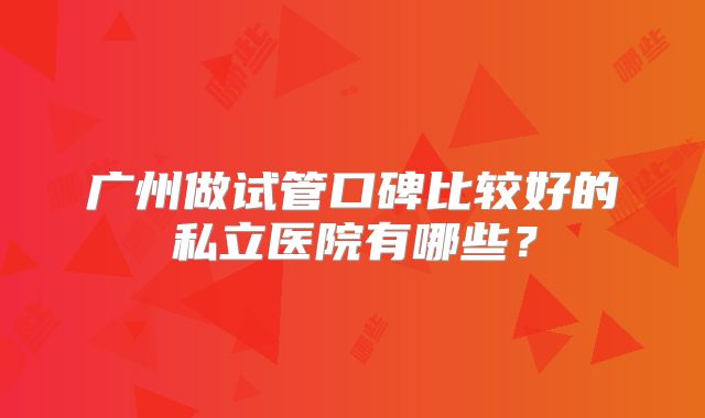 广州做试管口碑比较好的私立医院有哪些？