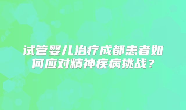 试管婴儿治疗成都患者如何应对精神疾病挑战?