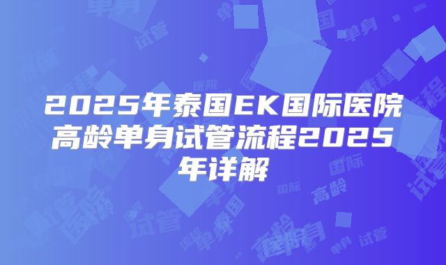 2025年泰国EK国际医院高龄单身试管流程2025年详解