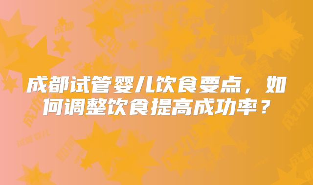成都试管婴儿饮食要点,如何调整饮食提高成功率?