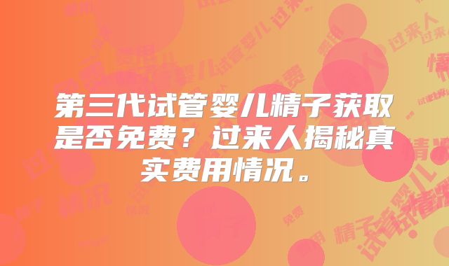 第三代试管婴儿精子获取是否免费？过来人揭秘真实费用情况。