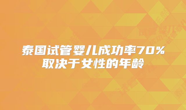 泰国试管婴儿成功率70%取决于女性的年龄