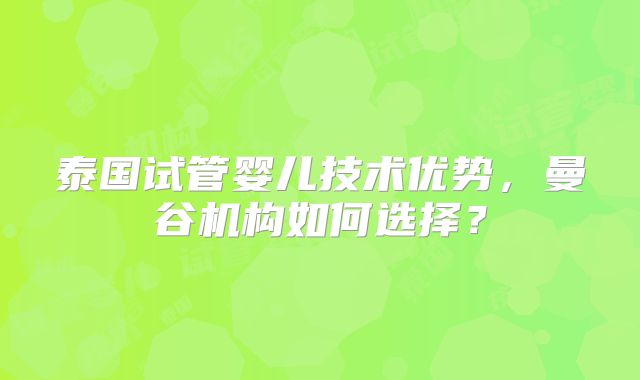 泰国试管婴儿技术优势,曼谷机构如何选择?