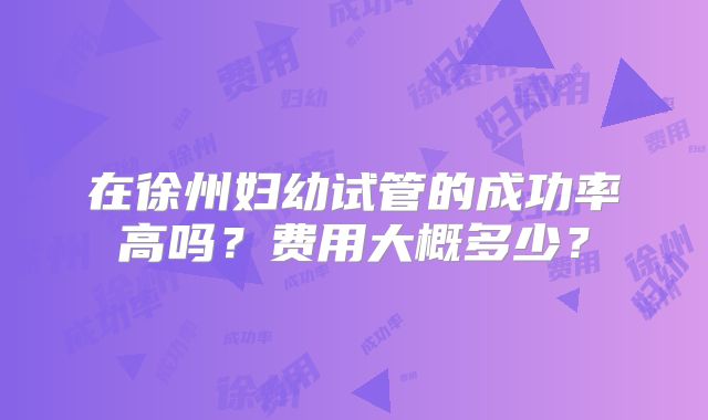 在徐州妇幼试管的成功率高吗？费用大概多少？