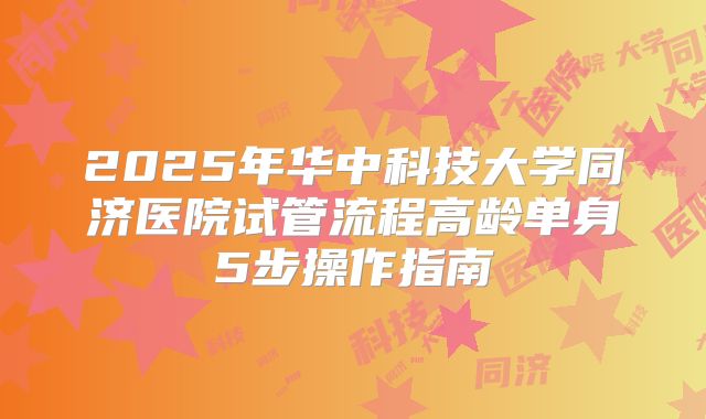 2025年华中科技大学同济医院试管流程高龄单身5步操作指南