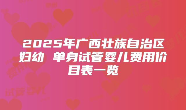 2025年广西壮族自治区妇幼 单身试管婴儿费用价目表一览