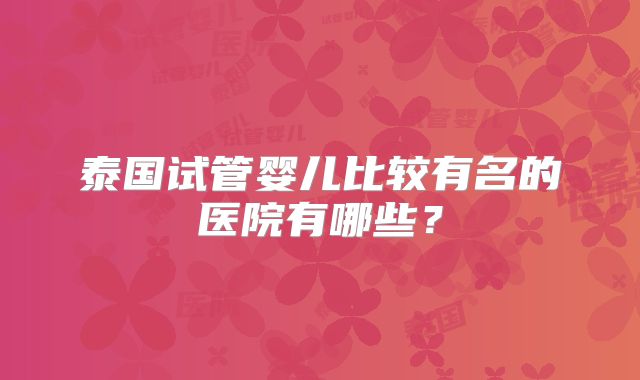 泰国试管婴儿比较有名的医院有哪些?