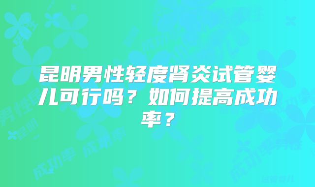 昆明男性轻度肾炎试管婴儿可行吗？如何提高成功率？