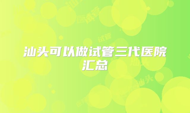 汕头可以做试管三代医院汇总