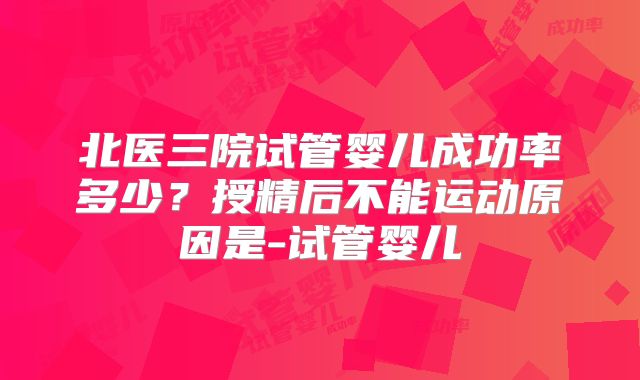 北医三院试管婴儿成功率多少?授精后不能运动原因是-试管婴儿