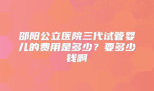 邵阳公立医院三代试管婴儿的费用是多少？要多少钱啊
