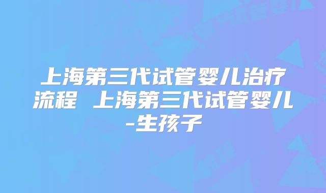 上海第三代试管婴儿治疗流程 上海第三代试管婴儿-生孩子