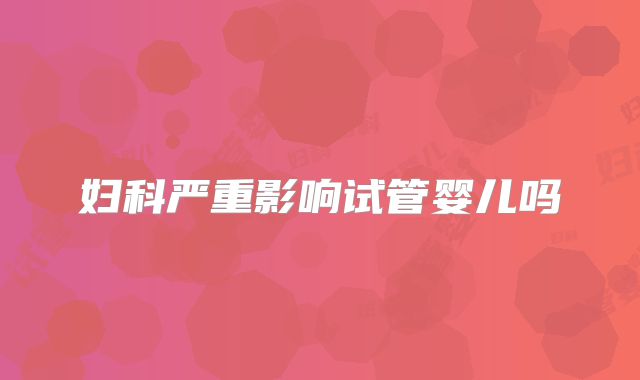 妇科严重影响试管婴儿吗