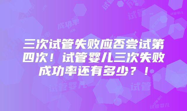 三次试管失败应否尝试第四次!试管婴儿三次失败成功率还有多少?!