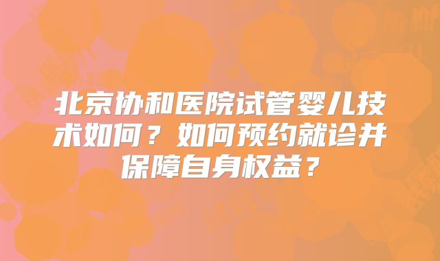 北京协和医院试管婴儿技术如何?如何预约就诊并保障自身权益?